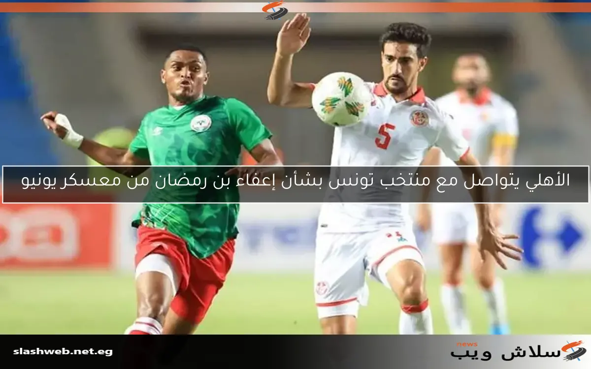 الأهلي يتواصل مع منتخب تونس بشأن إعفاء بن رمضان من معسكر يونيو