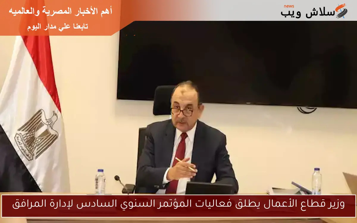 وزير قطاع الأعمال يطلق فعاليات المؤتمر السنوي السادس لإدارة المرافق