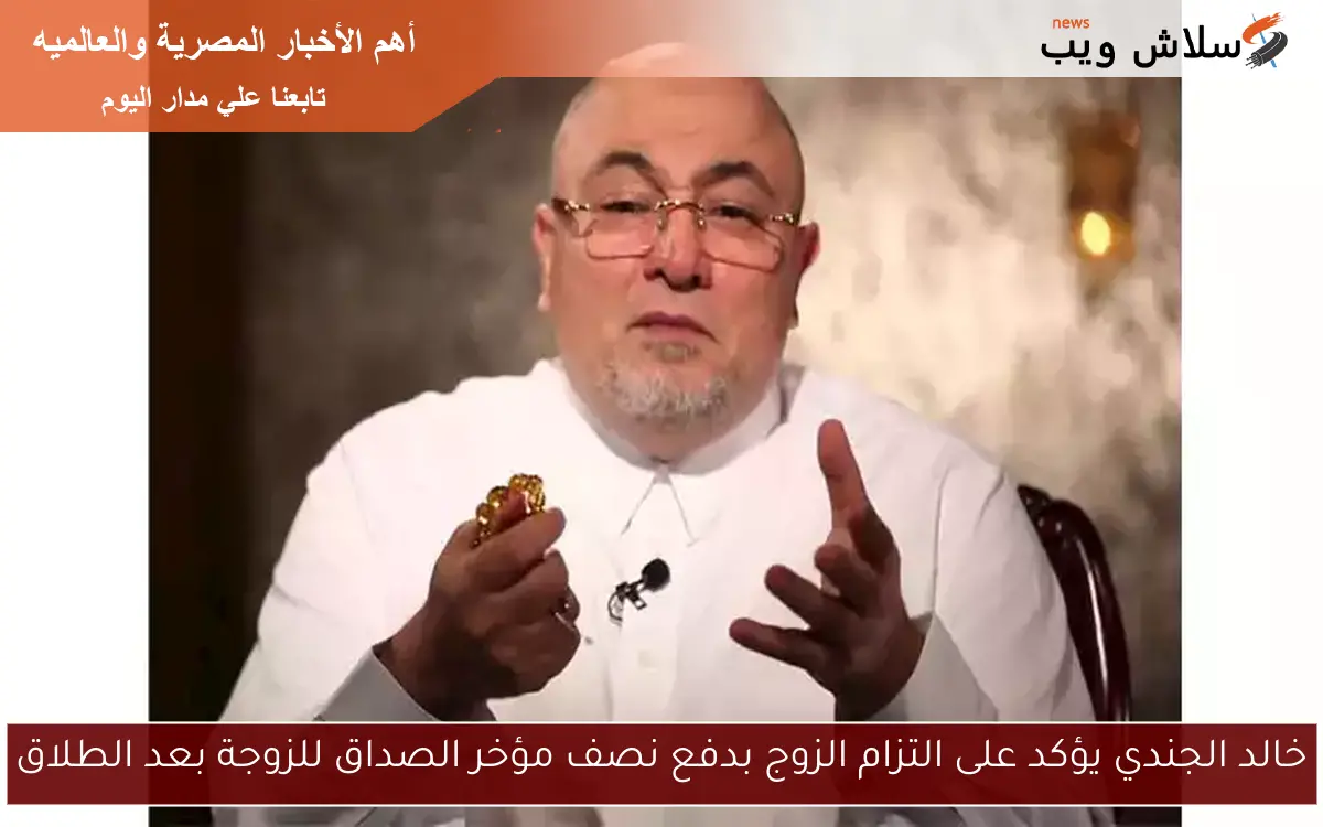 خالد الجندي يؤكد على التزام الزوج بدفع نصف مؤخر الصداق للزوجة بعد الطلاق