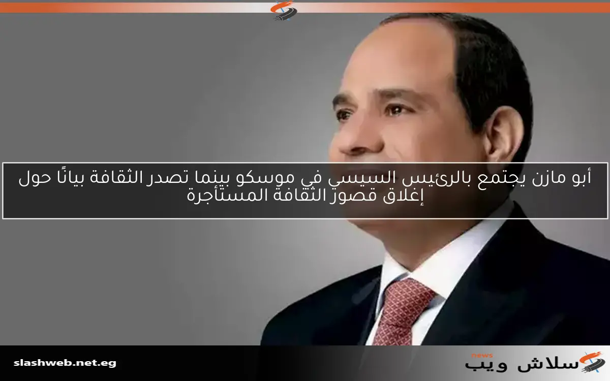 أبو مازن يجتمع بالرئيس السيسي في موسكو بينما تصدر الثقافة بيانًا حول إغلاق قصور الثقافة المستأجرة