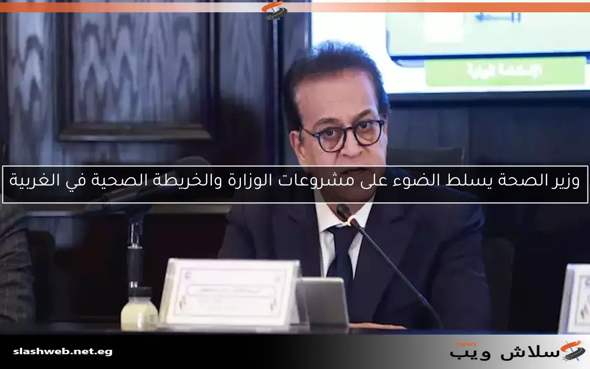 وزير الصحة يسلط الضوء على مشروعات الوزارة والخريطة الصحية في الغربية