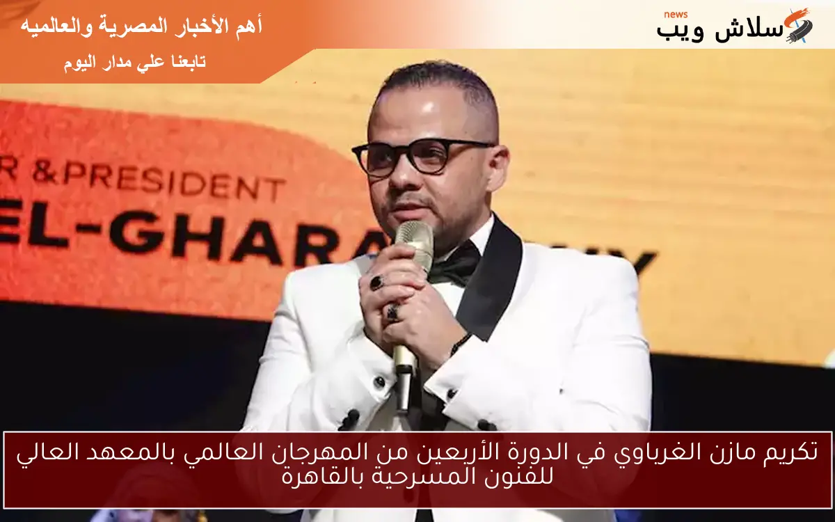 تكريم مازن الغرباوي في الدورة الأربعين من المهرجان العالمي بالمعهد العالي للفنون المسرحية بالقاهرة