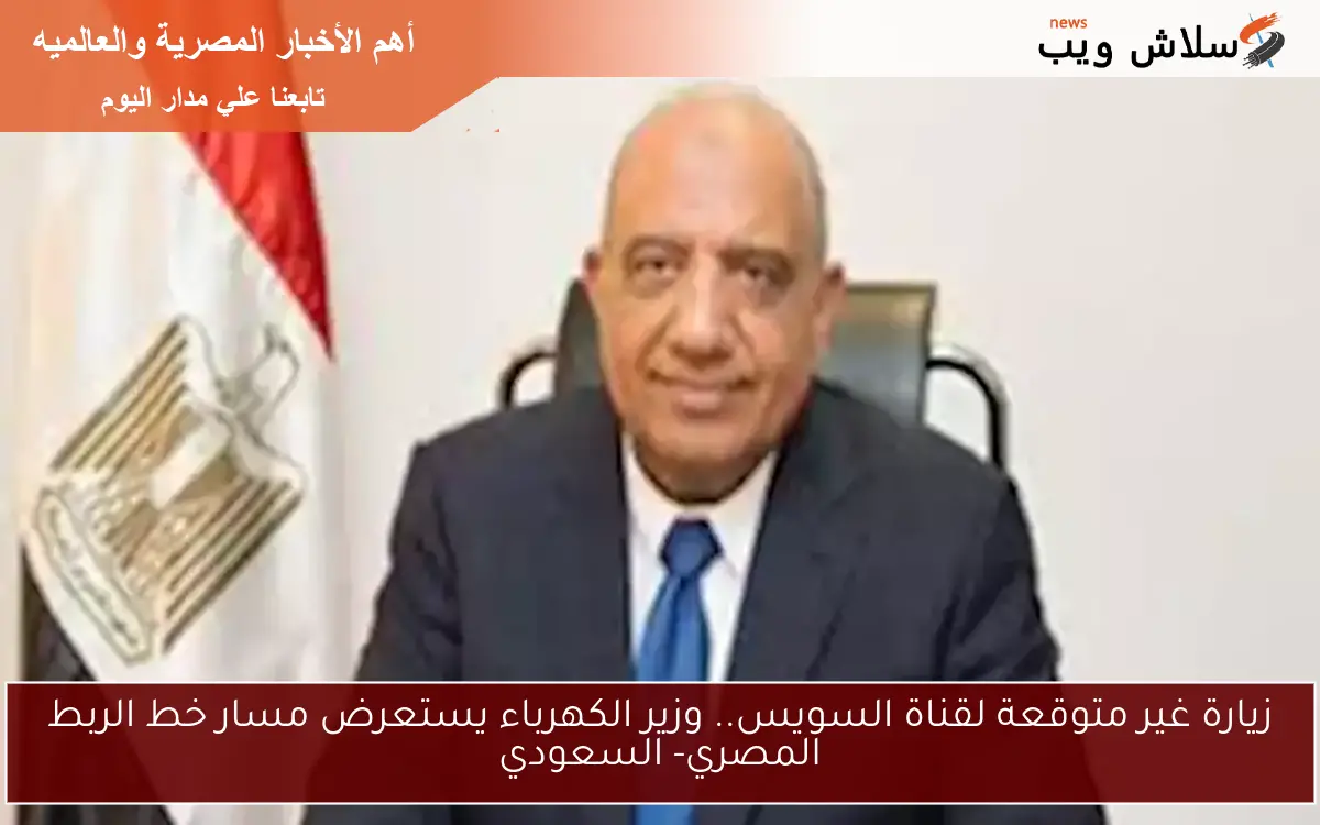 زيارة غير متوقعة لقناة السويس.. وزير الكهرباء يستعرض مسار خط الربط المصري- السعودي