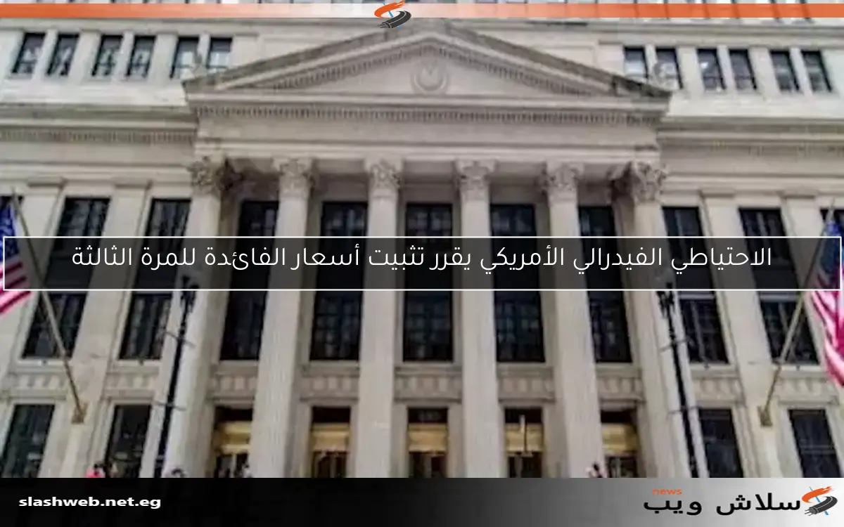 الاحتياطي الفيدرالي الأمريكي يقرر تثبيت أسعار الفائدة للمرة الثالثة