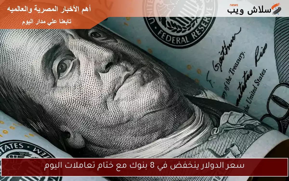 سعر الدولار ينخفض في 8 بنوك مع ختام تعاملات اليوم