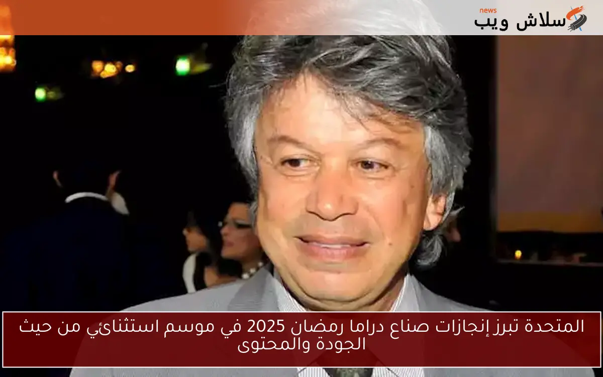 المتحدة تبرز إنجازات صناع دراما رمضان 2025 في موسم استثنائي من حيث الجودة والمحتوى
