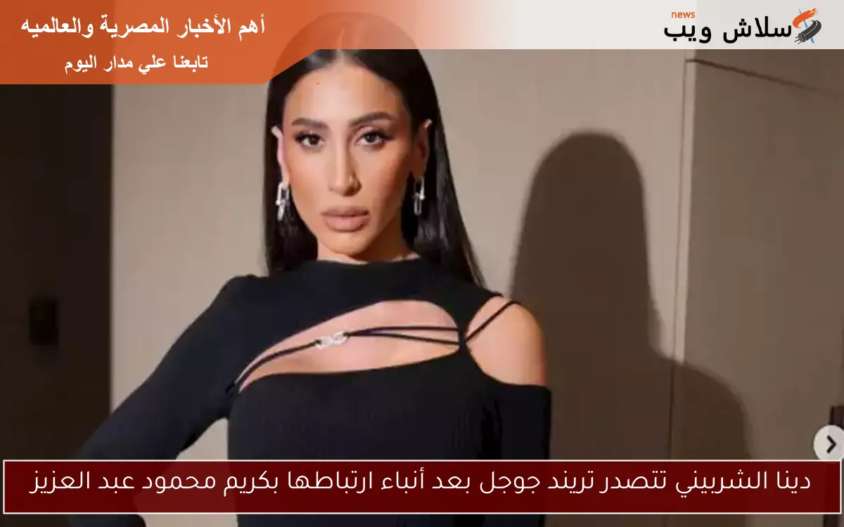 دينا الشربيني تتصدر تريند جوجل بعد أنباء ارتباطها بكريم محمود عبد العزيز