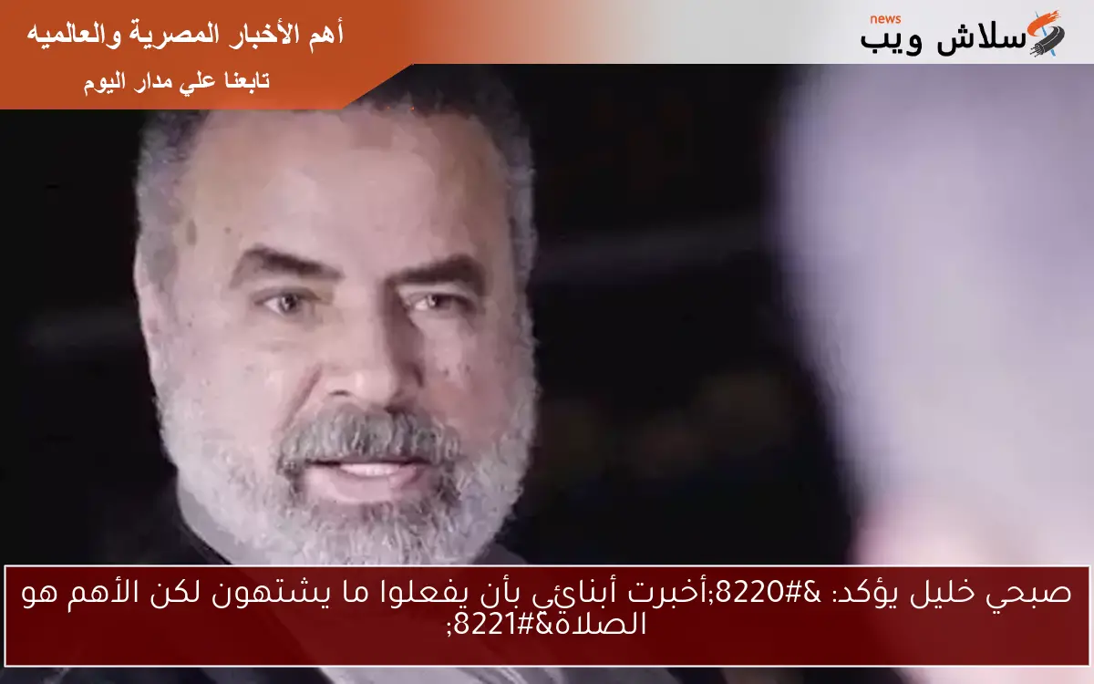 صبحي خليل يؤكد: “أخبرت أبنائي بأن يفعلوا ما يشتهون لكن الأهم هو الصلاة”