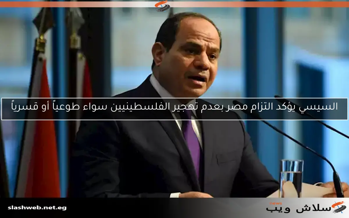 السيسي يؤكد التزام مصر بعدم تهجير الفلسطينيين سواء طوعياً أو قسرياً