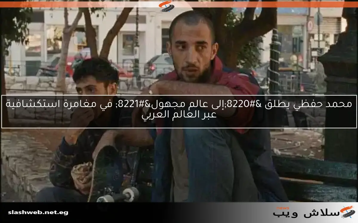 محمد حفظي يطلق “إلى عالم مجهول” في مغامرة استكشافية عبر العالم العربي