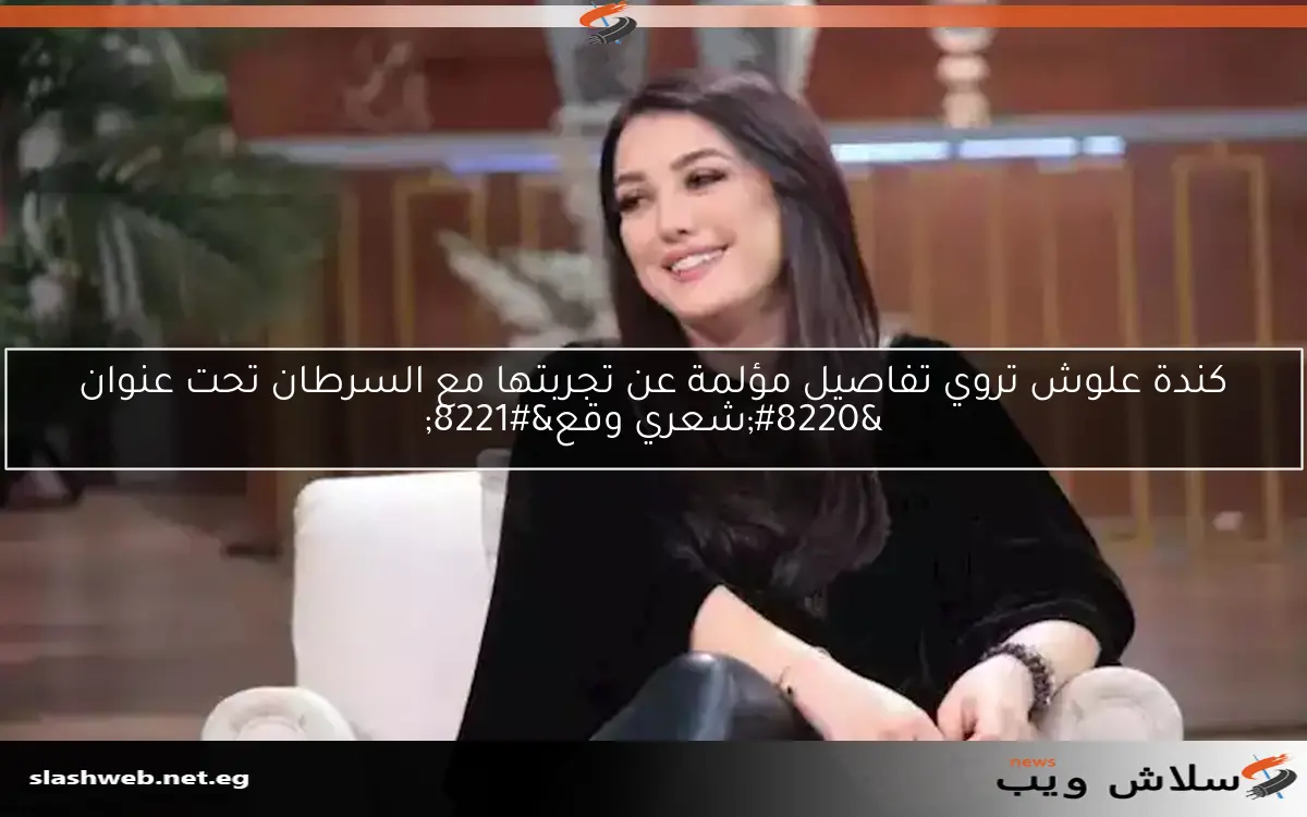 كندة علوش تروي تفاصيل مؤلمة عن تجربتها مع السرطان تحت عنوان “شعري وقع”