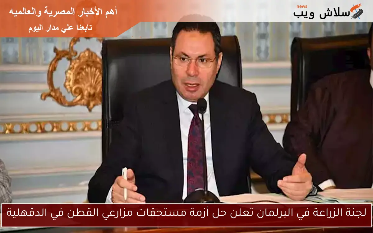 لجنة الزراعة في البرلمان تعلن حل أزمة مستحقات مزارعي القطن في الدقهلية