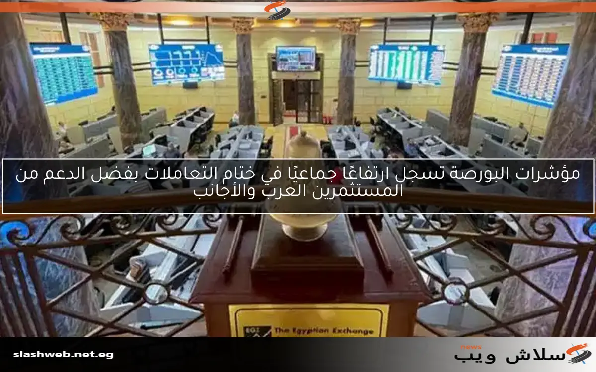 مؤشرات البورصة تسجل ارتفاعًا جماعيًا في ختام التعاملات بفضل الدعم من المستثمرين العرب والأجانب