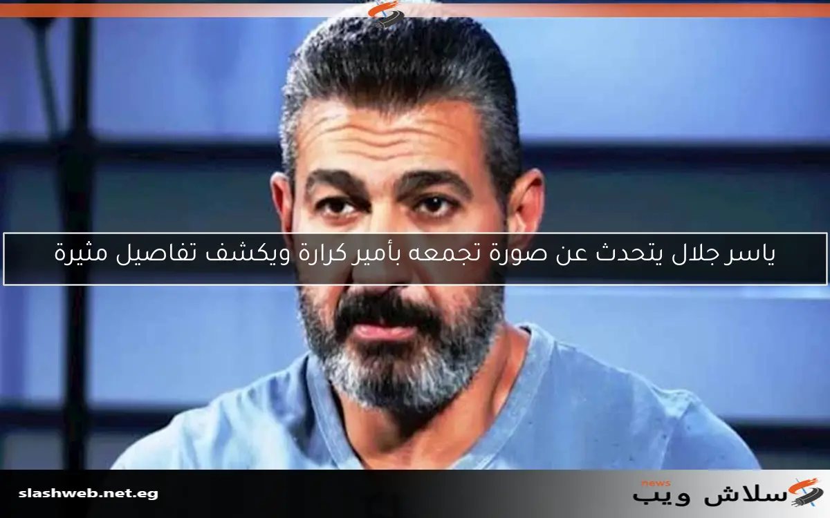 ياسر جلال يتحدث عن صورة تجمعه بأمير كرارة ويكشف تفاصيل مثيرة