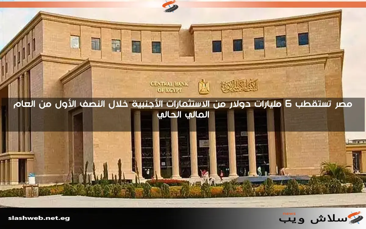 مصر تستقطب 6 مليارات دولار من الاستثمارات الأجنبية خلال النصف الأول من العام المالي الحالي
