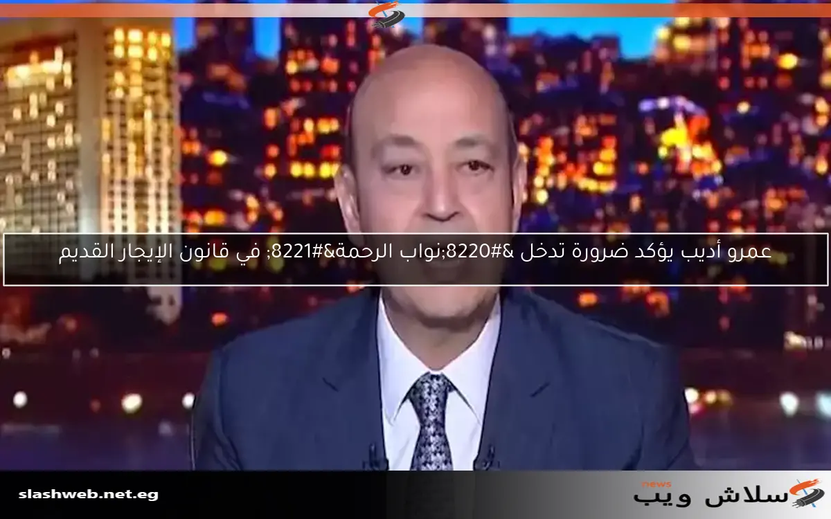 عمرو أديب يؤكد ضرورة تدخل “نواب الرحمة” في قانون الإيجار القديم