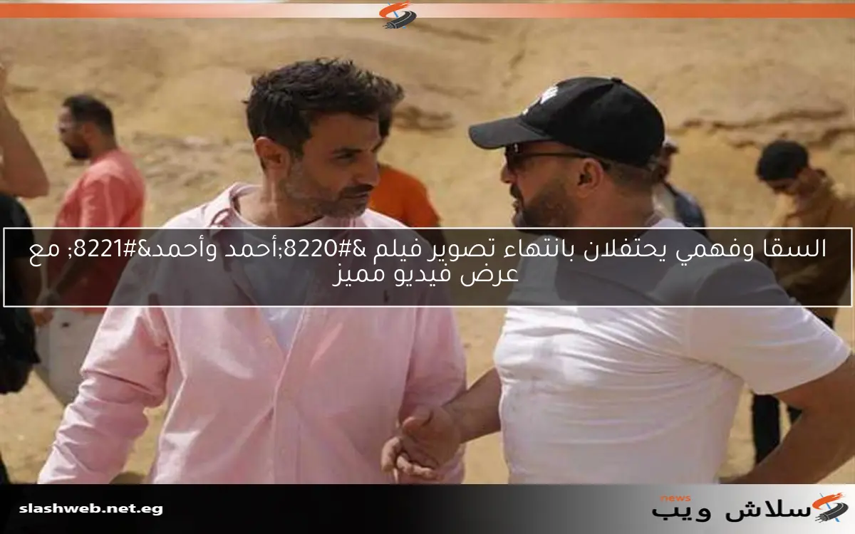 السقا وفهمي يحتفلان بانتهاء تصوير فيلم “أحمد وأحمد” مع عرض فيديو مميز