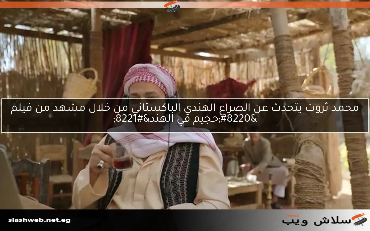 محمد ثروت يتحدث عن الصراع الهندي الباكستاني من خلال مشهد من فيلم “حجيم في الهند”