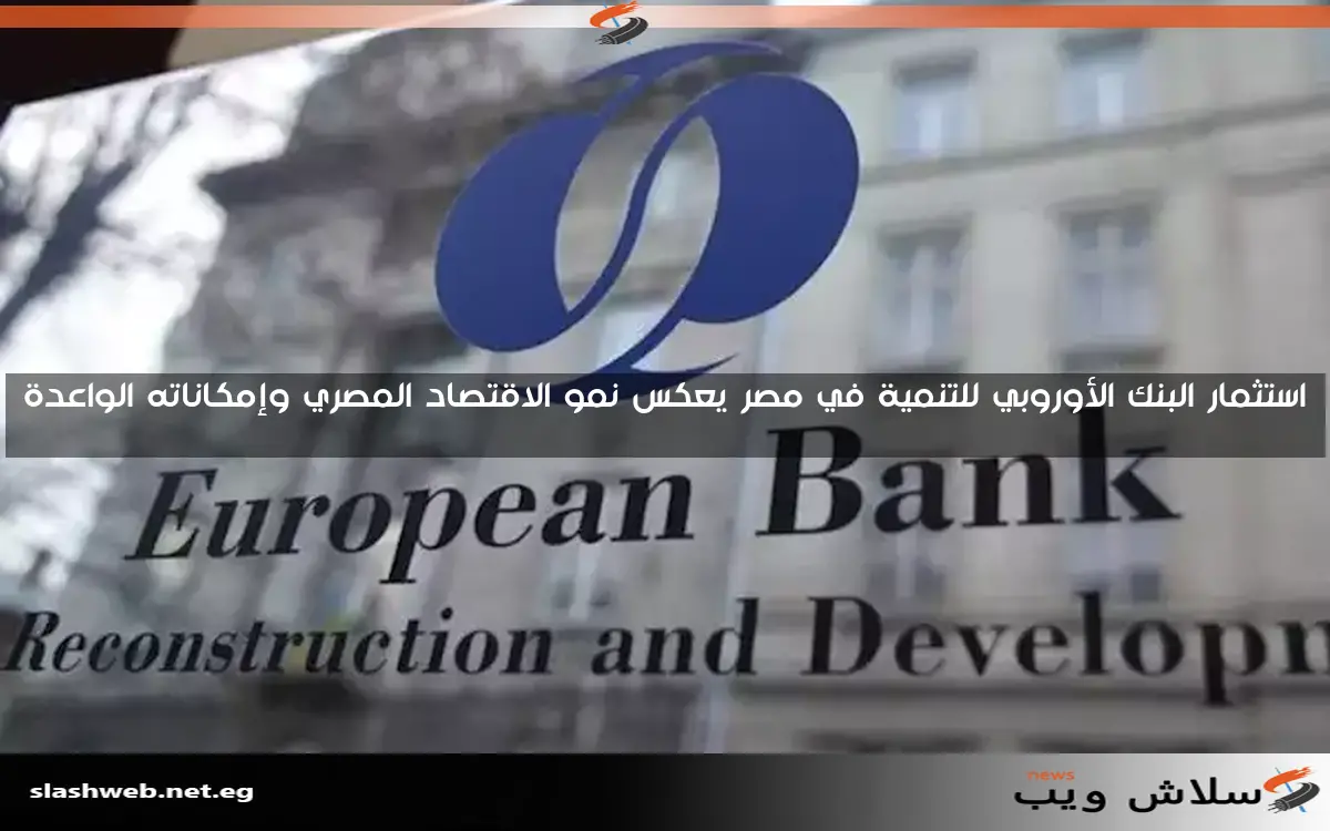 استثمار البنك الأوروبي للتنمية في مصر يعكس نمو الاقتصاد المصري وإمكاناته الواعدة