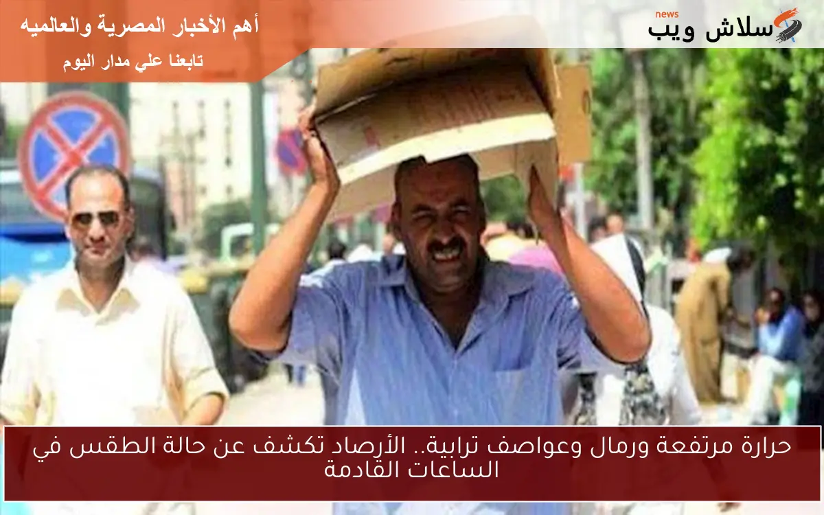حرارة مرتفعة ورمال وعواصف ترابية.. الأرصاد تكشف عن حالة الطقس في الساعات القادمة