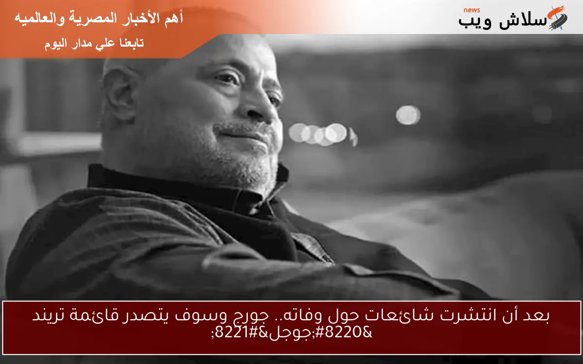 بعد أن انتشرت شائعات حول وفاته.. جورج وسوف يتصدر قائمة تريند “جوجل”