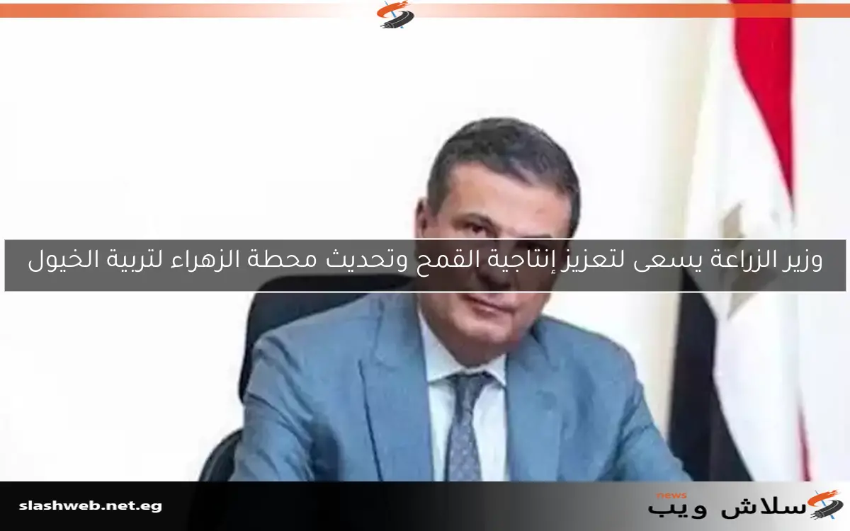 وزير الزراعة يسعى لتعزيز إنتاجية القمح وتحديث محطة الزهراء لتربية الخيول