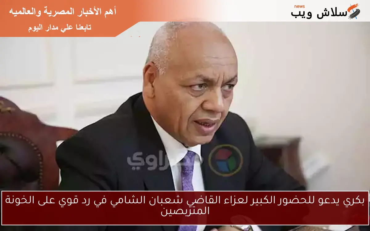 بكري يدعو للحضور الكبير لعزاء القاضي شعبان الشامي في رد قوي على الخونة المتربصين