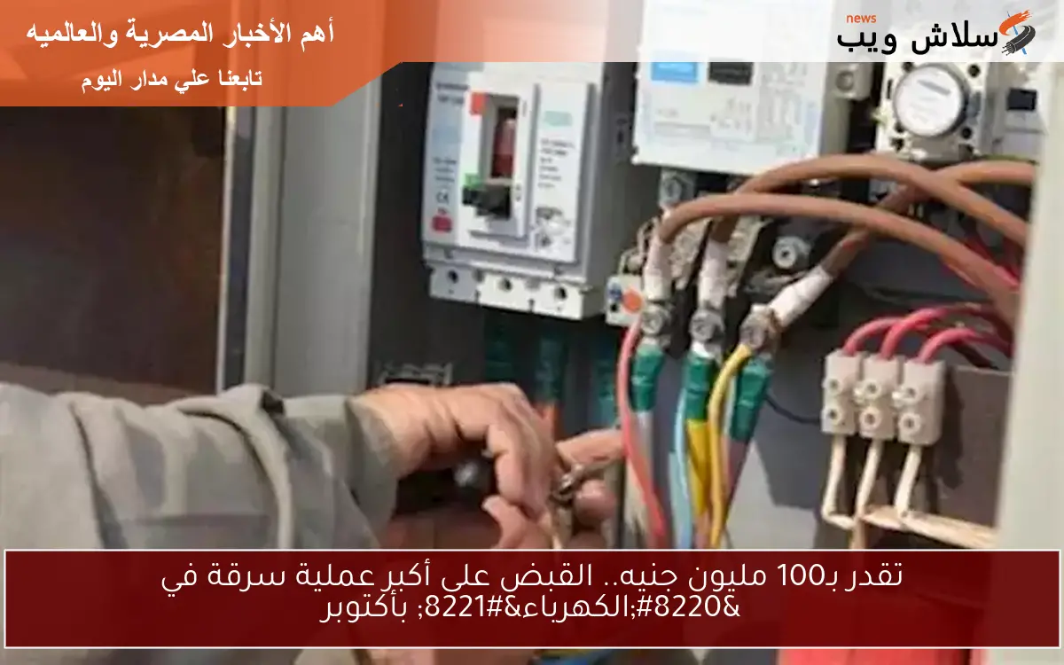 تقدر بـ100 مليون جنيه.. القبض على أكبر عملية سرقة في “الكهرباء” بأكتوبر