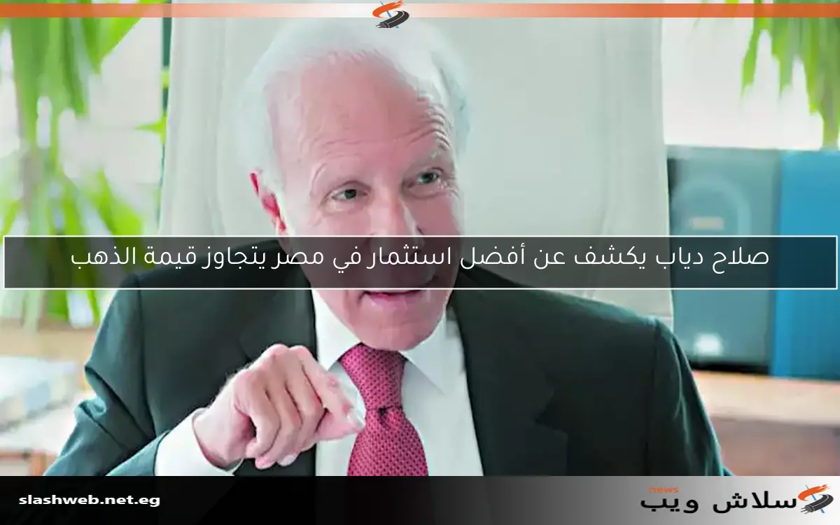 صلاح دياب يقدم نصيحة قيمة حول أفضل استثمار في مصر يتفوق على الذهب