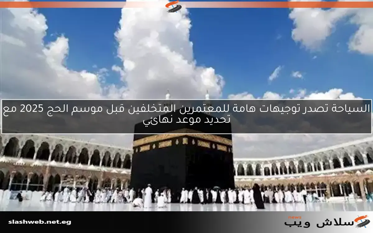 السياحة تصدر توجيهات هامة للمعتمرين المتخلفين قبل موسم الحج 2025 مع تحديد موعد نهائي