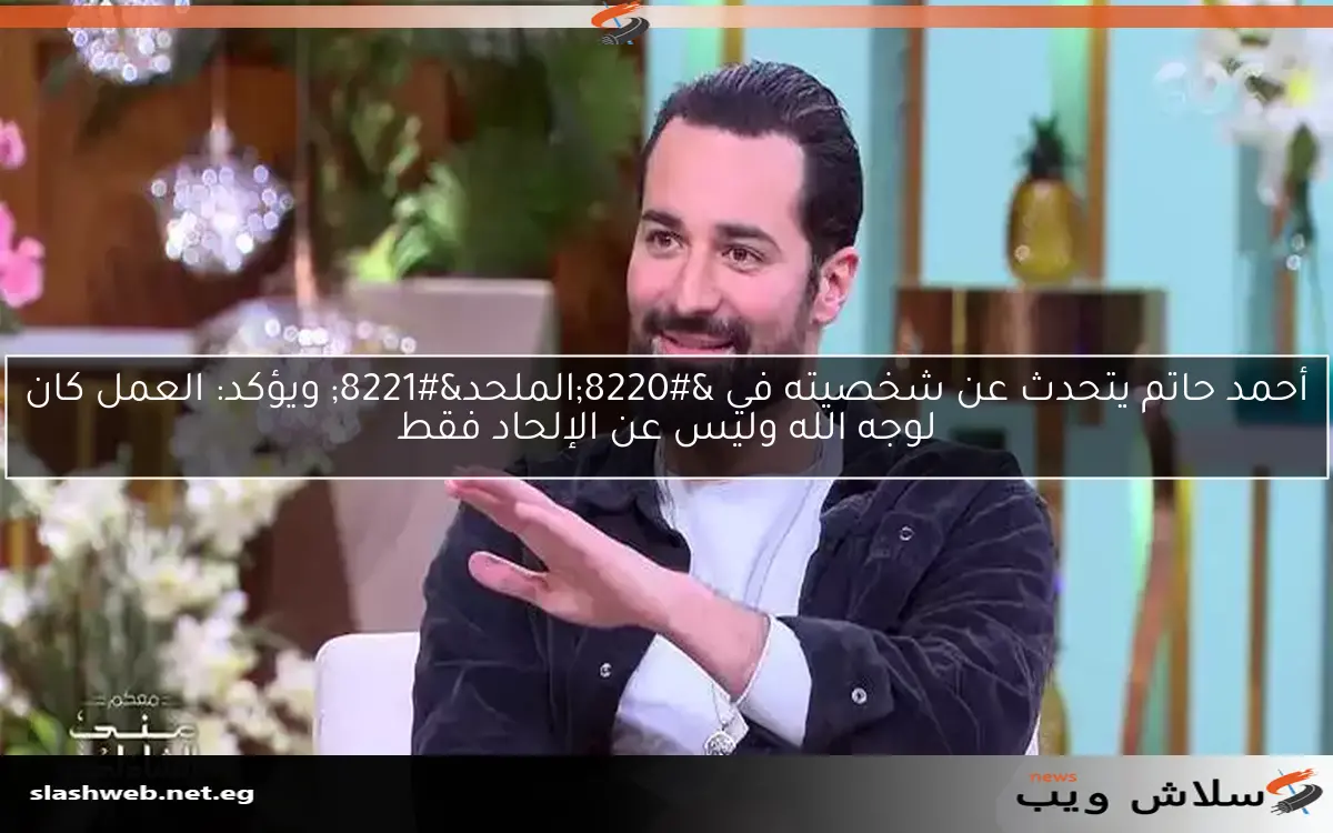 أحمد حاتم يتحدث عن شخصيته في “الملحد” ويؤكد: العمل كان لوجه الله وليس عن الإلحاد فقط