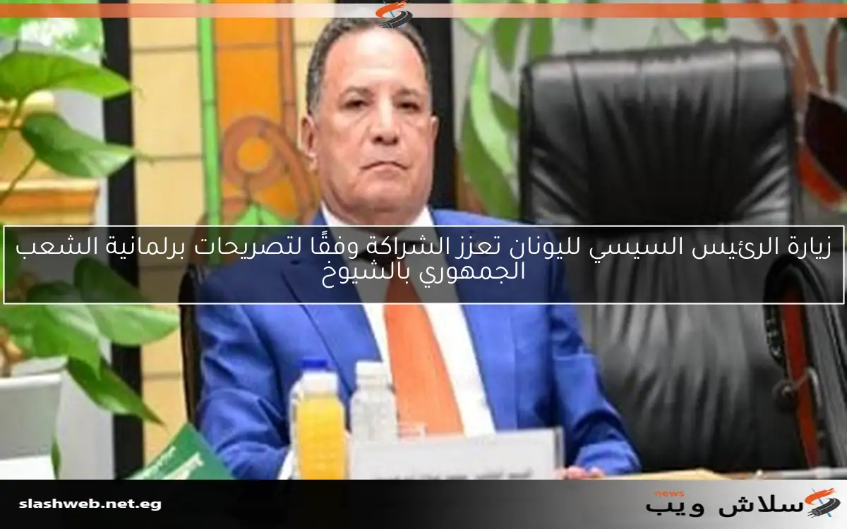 زيارة الرئيس السيسي لليونان تعزز الشراكة وفقًا لتصريحات برلمانية الشعب الجمهوري بالشيوخ