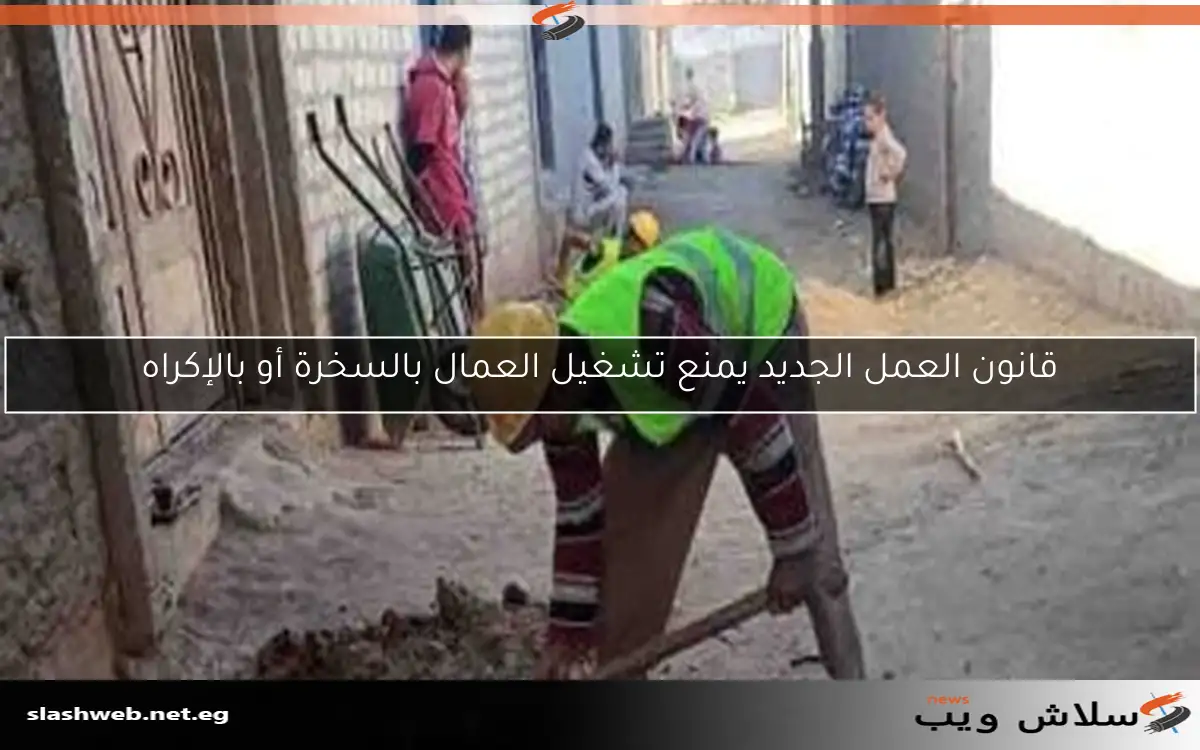 قانون العمل الجديد يمنع تشغيل العمال بالسخرة أو بالإكراه