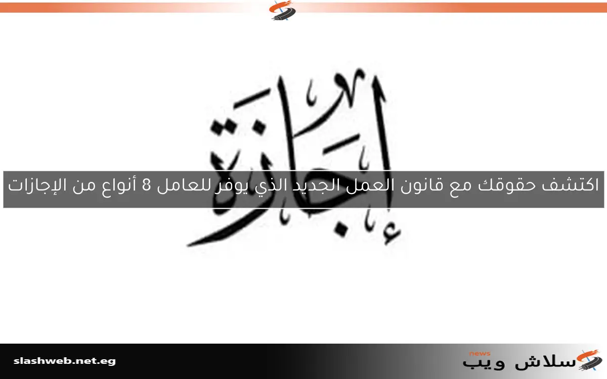 اكتشف حقوقك مع قانون العمل الجديد الذي يوفر للعامل 8 أنواع من الإجازات