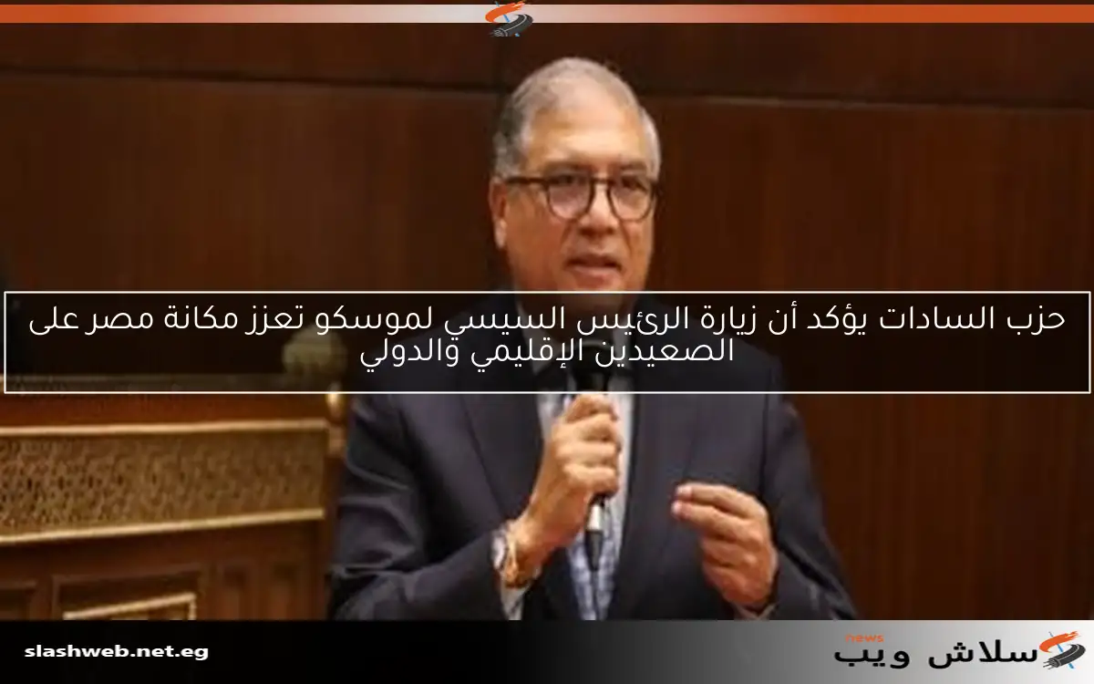 حزب السادات يؤكد أن زيارة الرئيس السيسي لموسكو تعزز مكانة مصر على الصعيدين الإقليمي والدولي