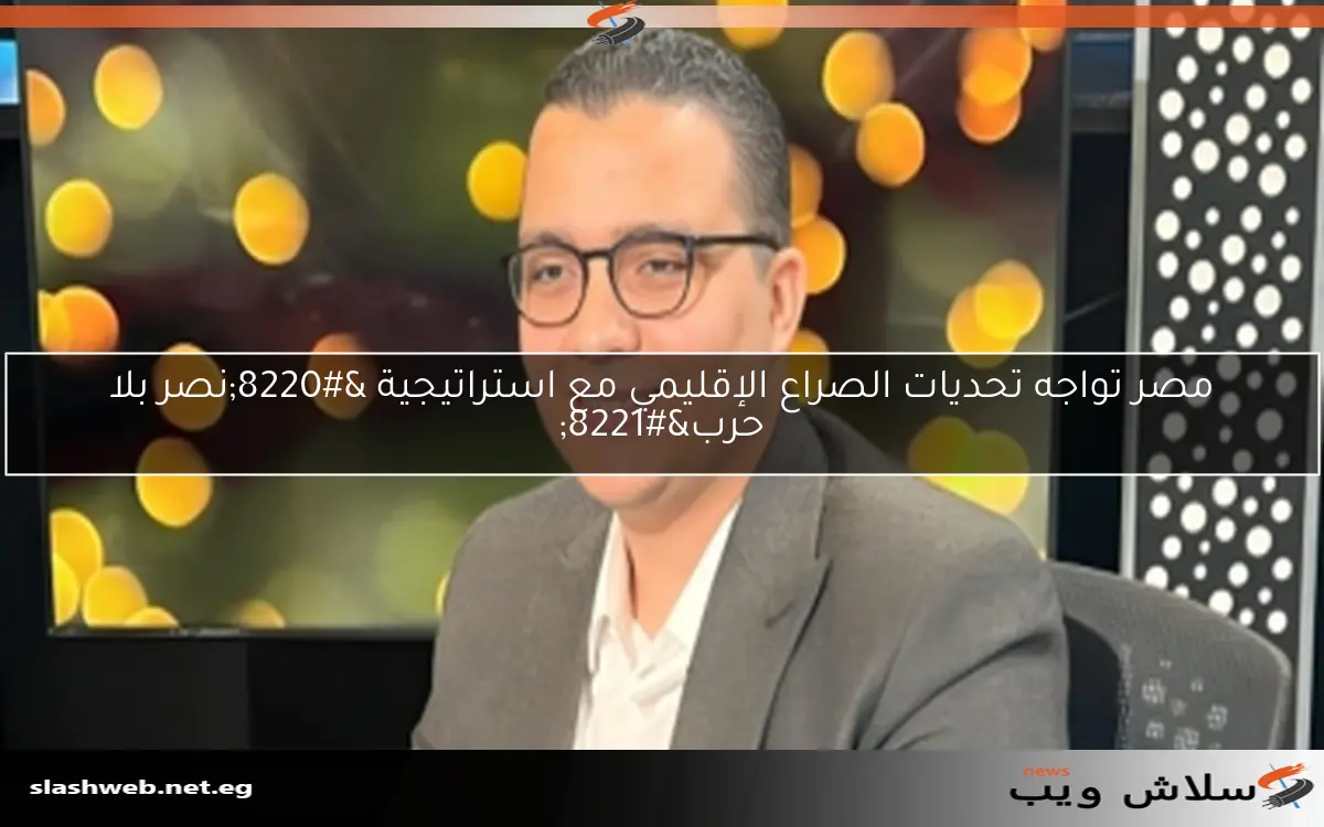 مصر تواجه تحديات الصراع الإقليمي مع استراتيجية “نصر بلا حرب”
