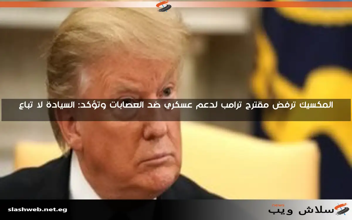 المكسيك ترفض مقترح ترامب لدعم عسكري ضد العصابات وتؤكد: السيادة لا تباع