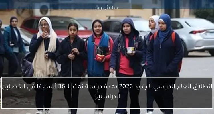 انطلاق العام الدراسي الجديد 2026 بمدة دراسة تمتد لـ 36 أسبوعًا في الفصلين الدراسيين