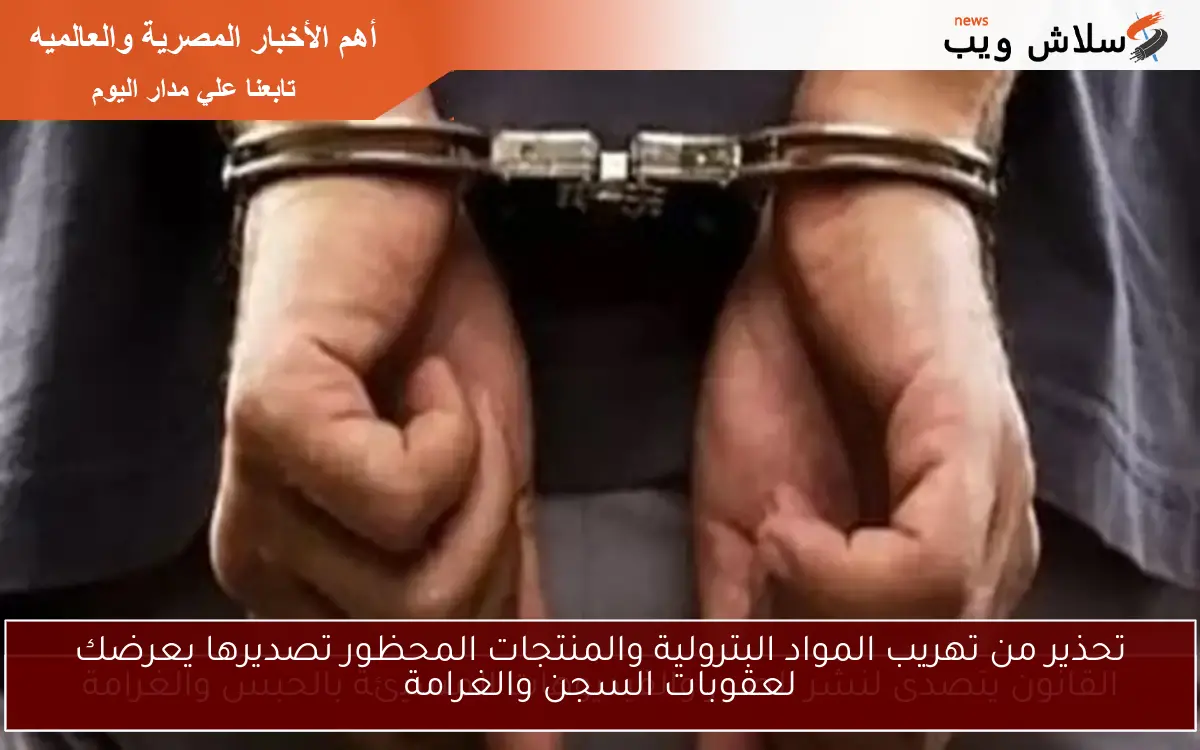 تحذير من تهريب المواد البترولية والمنتجات المحظور تصديرها يعرضك لعقوبات السجن والغرامة