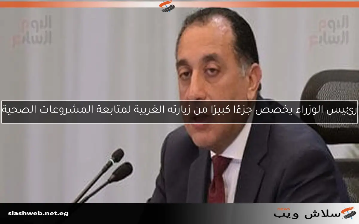 رئيس الوزراء يخصص جزءًا كبيرًا من زيارته الغربية لمتابعة المشروعات الصحية