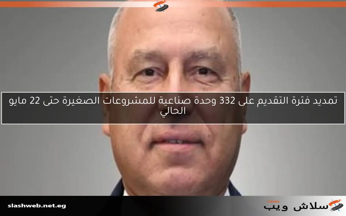 تمديد فترة التقديم على 332 وحدة صناعية للمشروعات الصغيرة حتى 22 مايو الحالي