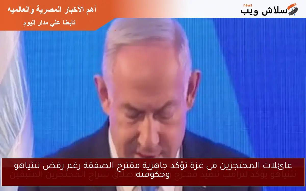 عائلات المحتجزين في غزة تؤكد جاهزية مقترح الصفقة رغم رفض نتنياهو وحكومته