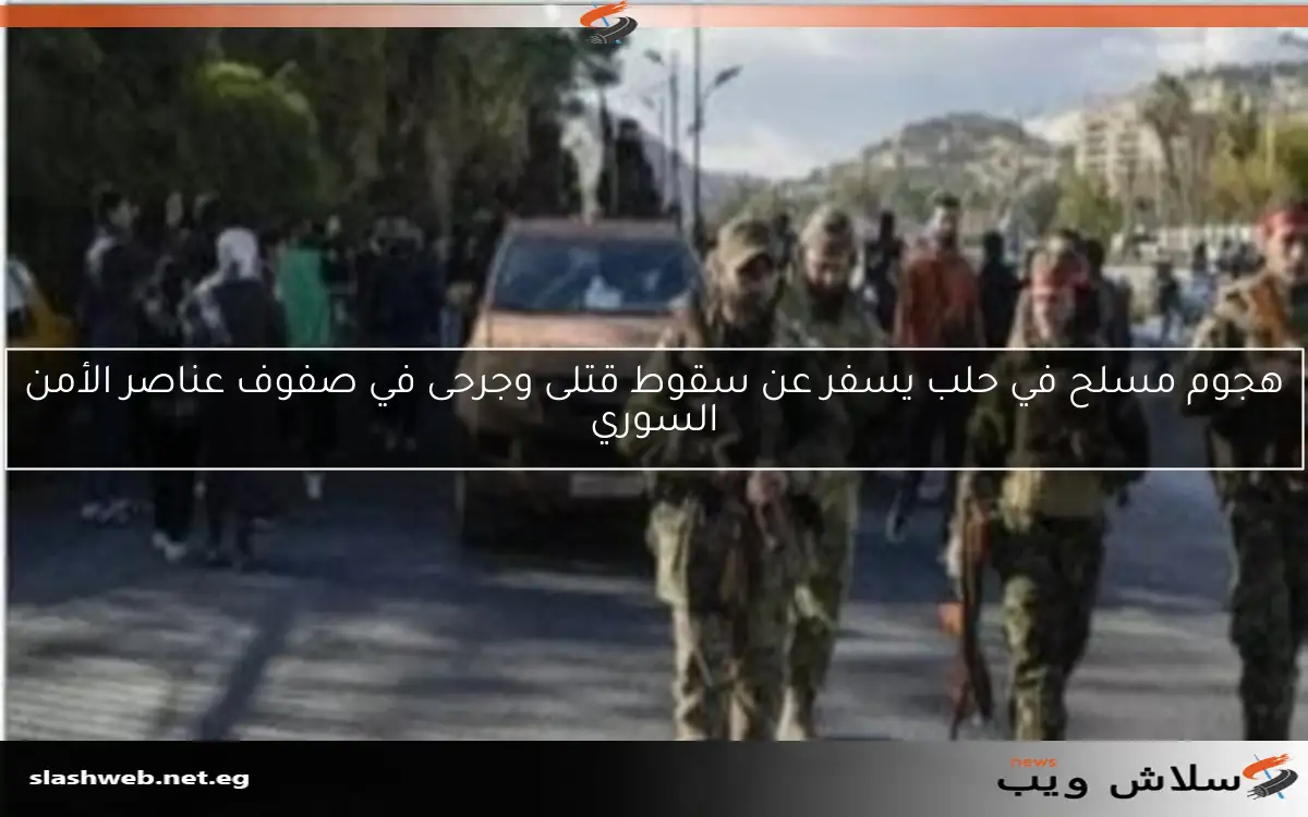 هجوم مسلح في حلب يسفر عن سقوط قتلى وجرحى في صفوف عناصر الأمن السوري