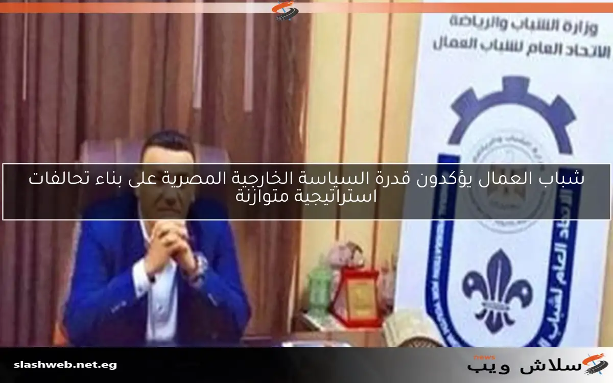شباب العمال يؤكدون قدرة السياسة الخارجية المصرية على بناء تحالفات استراتيجية متوازنة