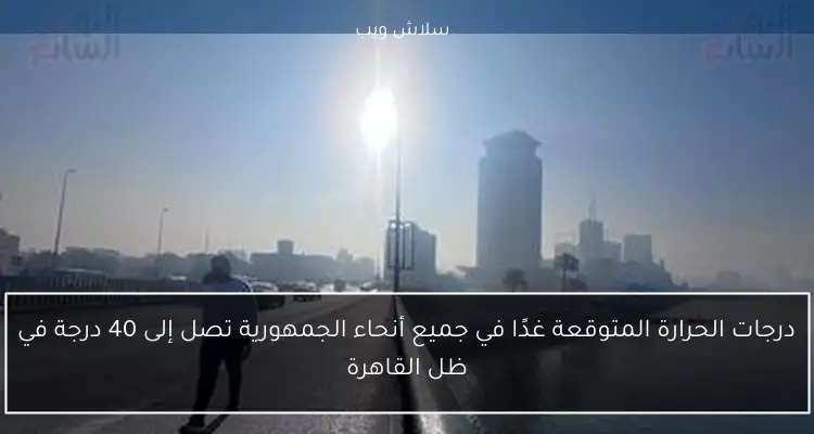 درجات الحرارة المتوقعة غدًا في جميع أنحاء الجمهورية تصل إلى 40 درجة في ظل القاهرة