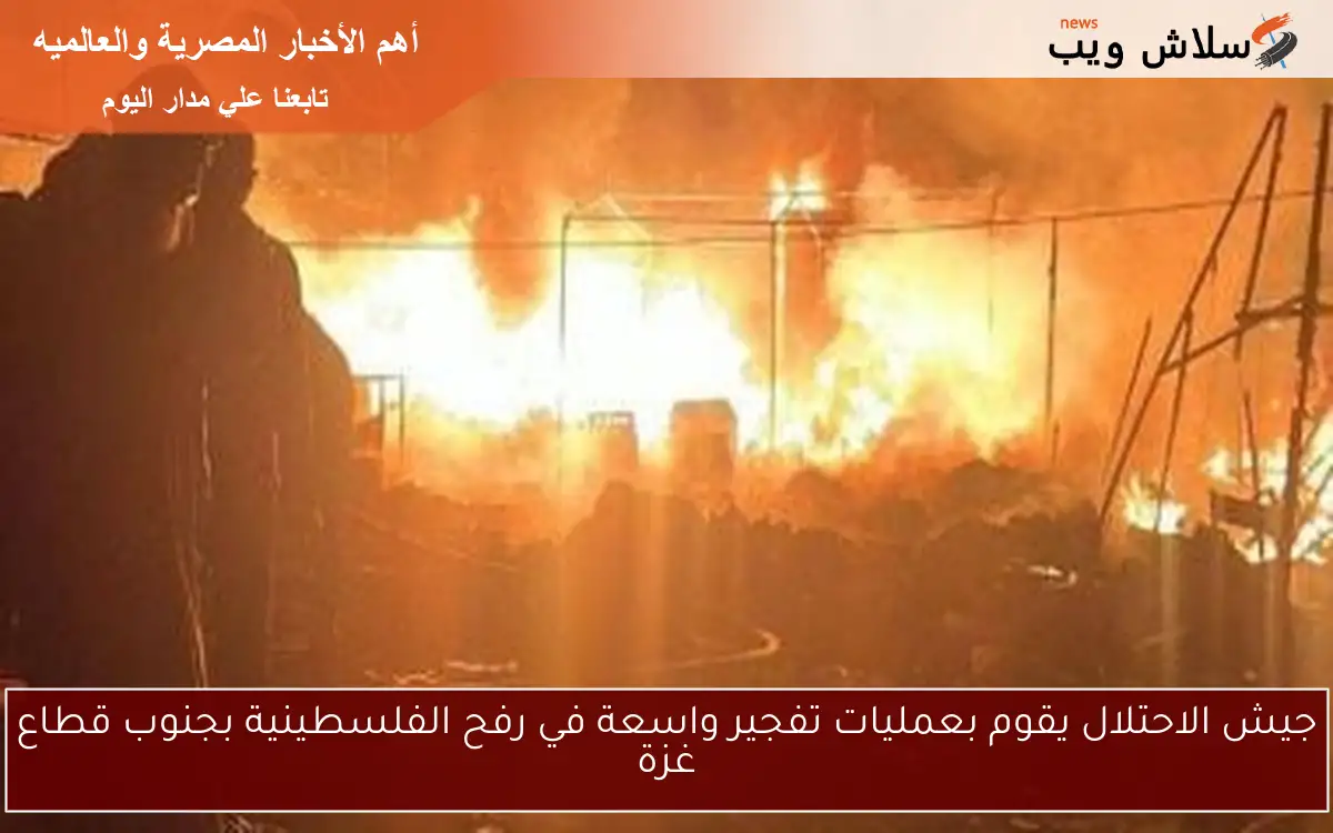 جيش الاحتلال يقوم بعمليات تفجير واسعة في رفح الفلسطينية بجنوب قطاع غزة