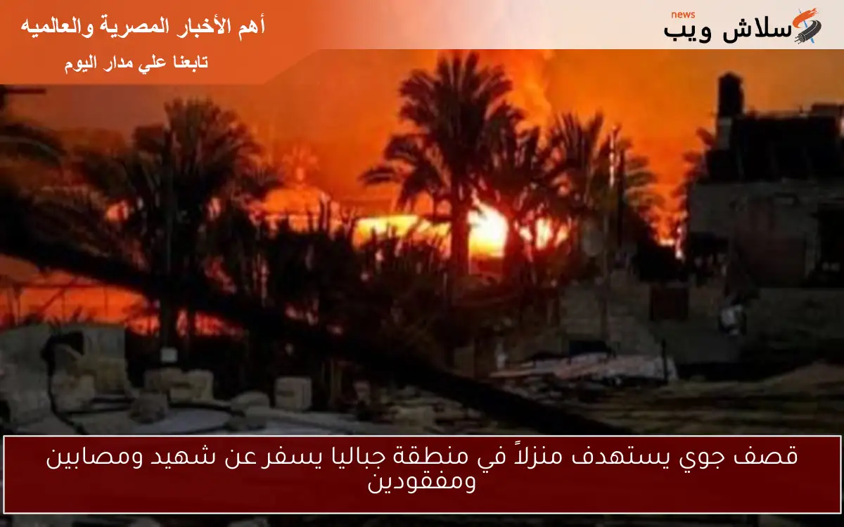 قصف جوي يستهدف منزلاً في منطقة جباليا يسفر عن شهيد ومصابين ومفقودين