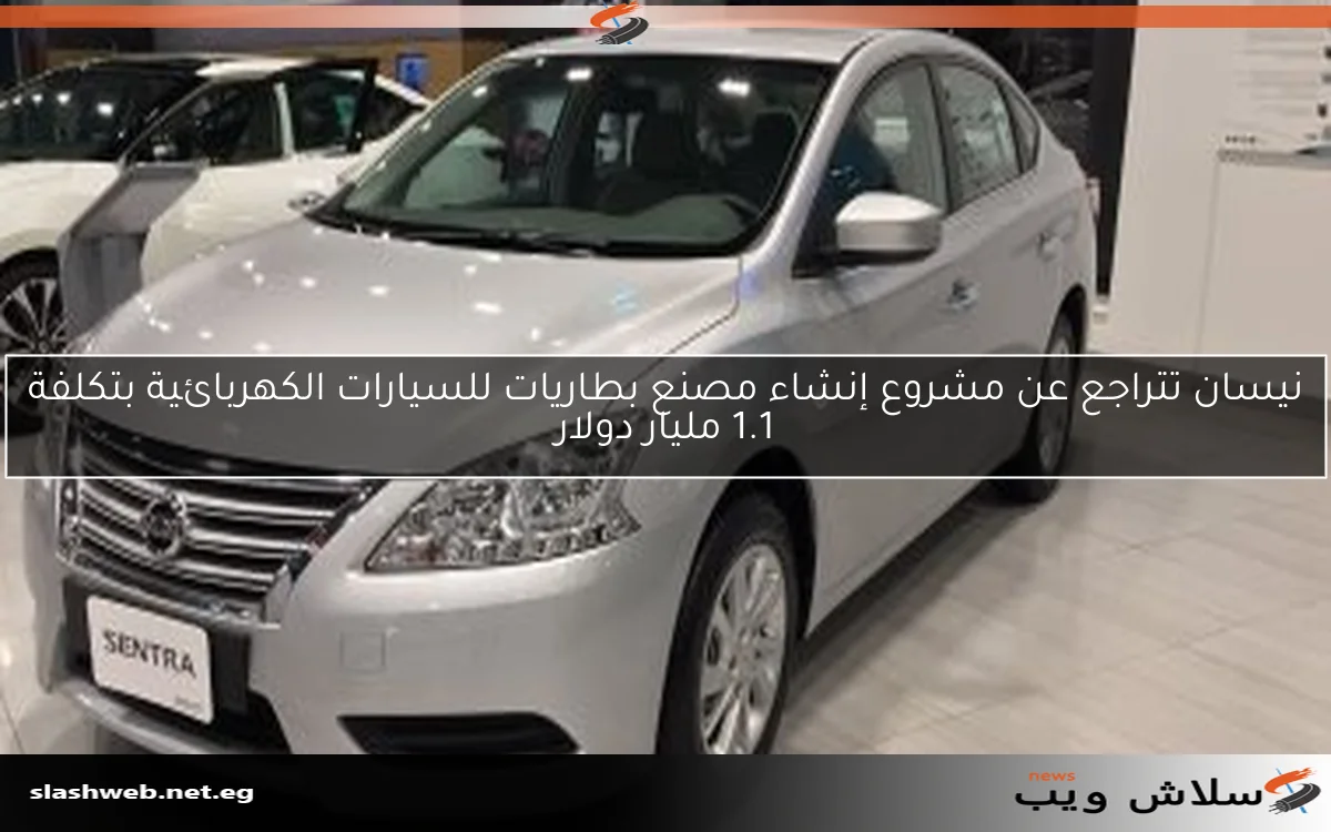 نيسان تتراجع عن مشروع إنشاء مصنع بطاريات للسيارات الكهربائية بتكلفة 1.1 مليار دولار