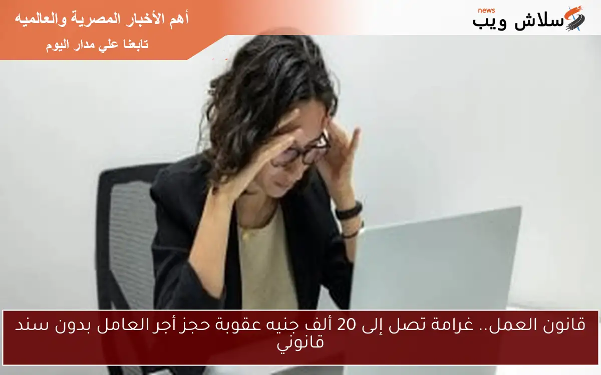 قانون العمل.. غرامة تصل إلى 20 ألف جنيه عقوبة حجز أجر العامل بدون سند قانوني