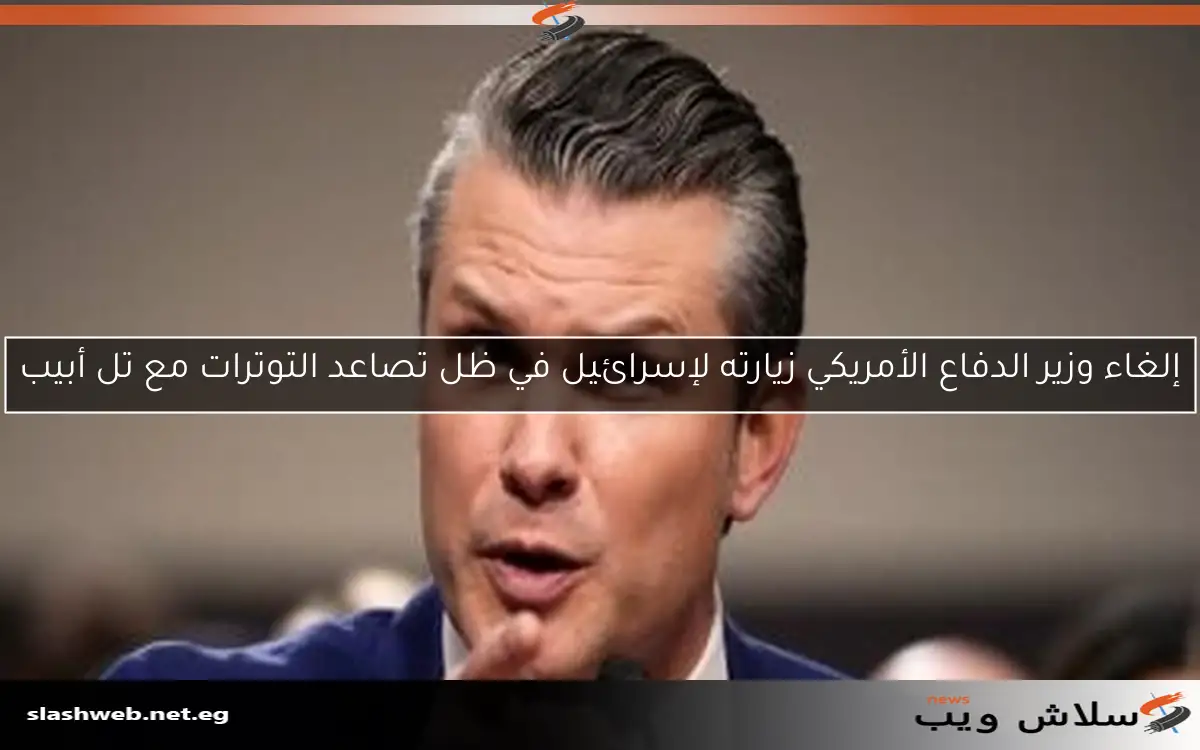 إلغاء وزير الدفاع الأمريكي زيارته لإسرائيل في ظل تصاعد التوترات مع تل أبيب